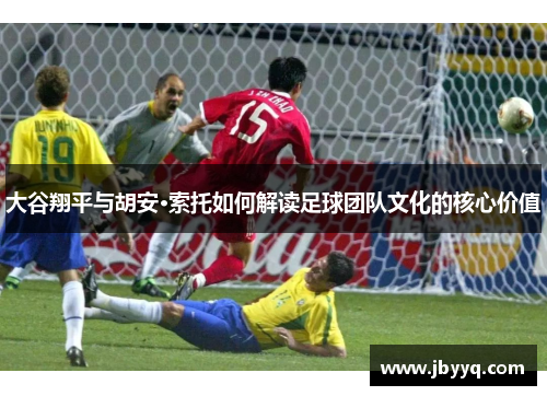 大谷翔平与胡安·索托如何解读足球团队文化的核心价值 大谷翔平与胡安·索托如何解读足球团队文化的核心价值