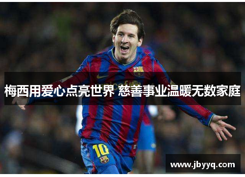 梅西用爱心点亮世界 慈善事业温暖无数家庭 梅西用爱心点亮世界 慈善事业温暖无数家庭
