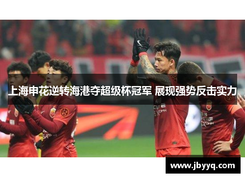 上海申花逆转海港夺超级杯冠军 展现强势反击实力 上海申花逆转海港夺超级杯冠军 展现强势反击实力