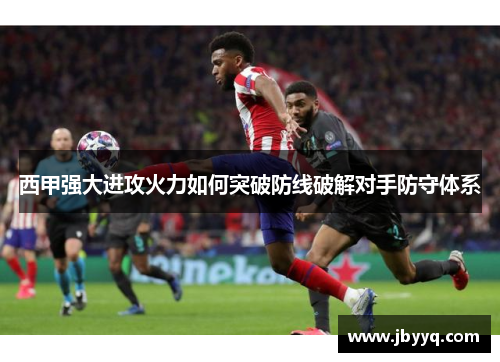 西甲强大进攻火力如何突破防线破解对手防守体系 西甲强大进攻火力如何突破防线破解对手防守体系