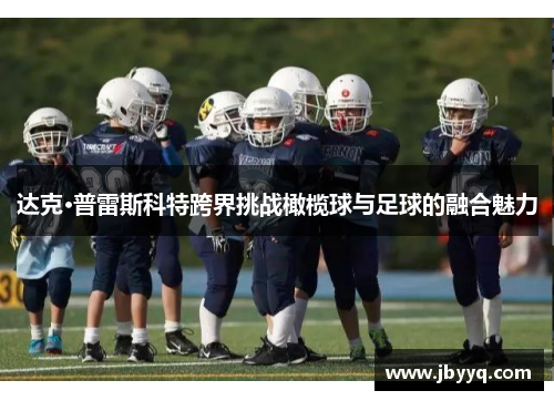达克·普雷斯科特跨界挑战橄榄球与足球的融合魅力 达克·普雷斯科特跨界挑战橄榄球与足球的融合魅力