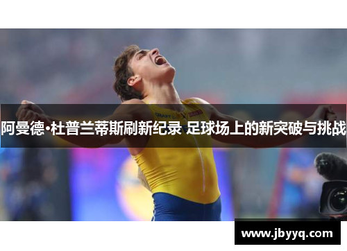 阿曼德·杜普兰蒂斯刷新纪录 足球场上的新突破与挑战 阿曼德·杜普兰蒂斯刷新纪录 足球场上的新突破与挑战