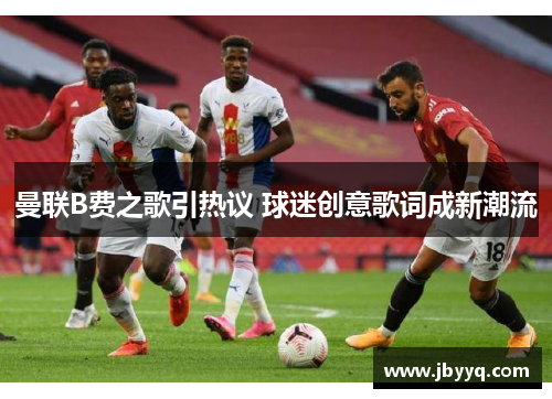 曼联B费之歌引热议 球迷创意歌词成新潮流 曼联B费之歌引热议 球迷创意歌词成新潮流