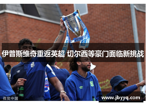 伊普斯维奇重返英超 切尔西等豪门面临新挑战 伊普斯维奇重返英超 切尔西等豪门面临新挑战