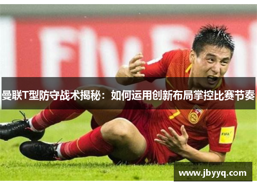 曼联T型防守战术揭秘:如何运用创新布局掌控比赛节奏 曼联T型防守战术揭秘:如何运用创新布局掌控比赛节奏