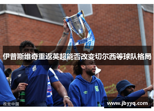 伊普斯维奇重返英超能否改变切尔西等球队格局 伊普斯维奇重返英超能否改变切尔西等球队格局