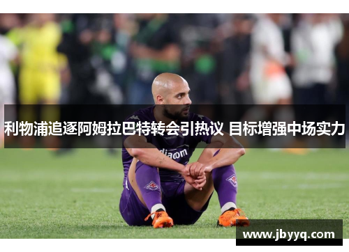 利物浦追逐阿姆拉巴特转会引热议 目标增强中场实力 利物浦追逐阿姆拉巴特转会引热议 目标增强中场实力