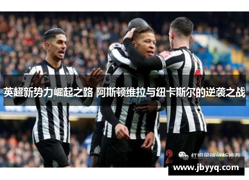 英超新势力崛起之路 阿斯顿维拉与纽卡斯尔的逆袭之战 英超新势力崛起之路 阿斯顿维拉与纽卡斯尔的逆袭之战