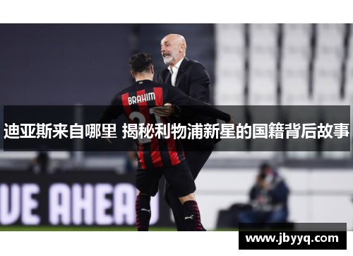 迪亚斯来自哪里 揭秘利物浦新星的国籍背后故事 迪亚斯来自哪里 揭秘利物浦新星的国籍背后故事