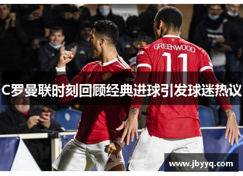 C罗曼联时刻回顾经典进球引发球迷热议 C罗曼联时刻回顾经典进球引发球迷热议