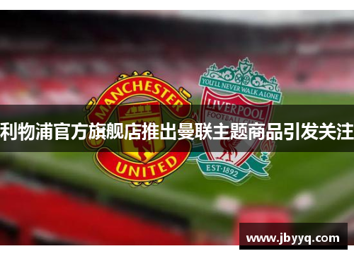 利物浦官方旗舰店推出曼联主题商品引发关注 利物浦官方旗舰店推出曼联主题商品引发关注
