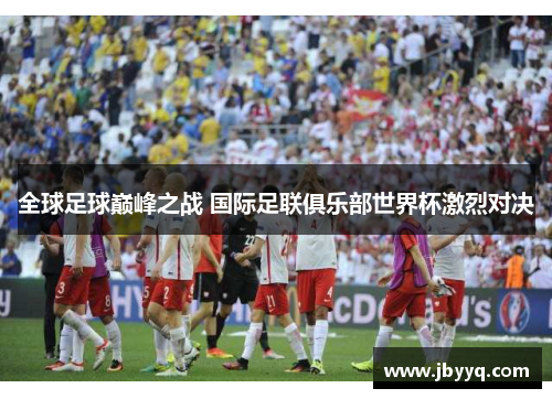 全球足球巅峰之战 国际足联俱乐部世界杯激烈对决 全球足球巅峰之战 国际足联俱乐部世界杯激烈对决