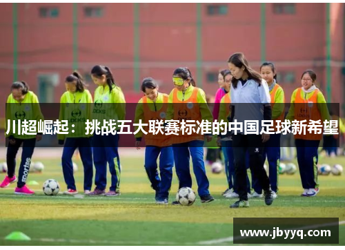 川超崛起:挑战五大联赛标准的中国足球新希望 川超崛起:挑战五大联赛标准的中国足球新希望