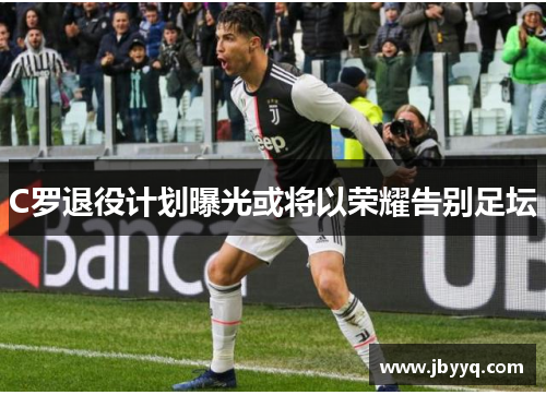 C罗退役计划曝光或将以荣耀告别足坛 C罗退役计划曝光或将以荣耀告别足坛