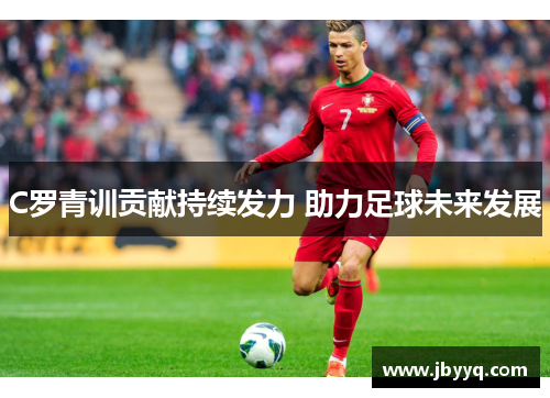 C罗青训贡献持续发力 助力足球未来发展 C罗青训贡献持续发力 助力足球未来发展