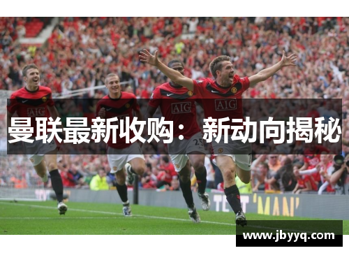 曼联最新收购:新动向揭秘 曼联最新收购:新动向揭秘