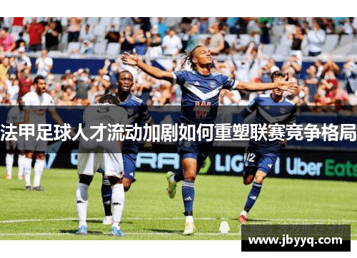 法甲足球人才流动加剧如何重塑联赛竞争格局 法甲足球人才流动加剧如何重塑联赛竞争格局