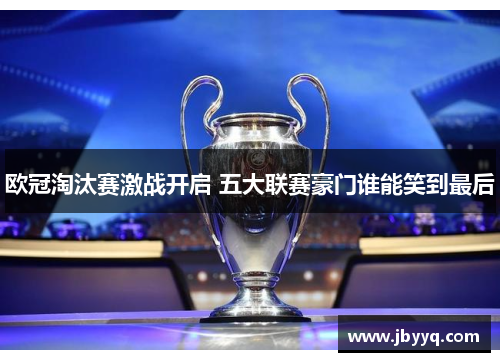 欧冠淘汰赛激战开启 五大联赛豪门谁能笑到最后 欧冠淘汰赛激战开启 五大联赛豪门谁能笑到最后