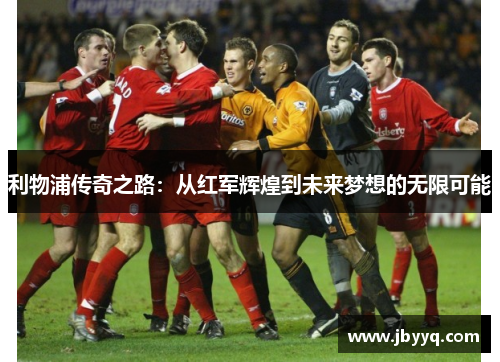利物浦传奇之路:从红军辉煌到未来梦想的无限可能 利物浦传奇之路:从红军辉煌到未来梦想的无限可能