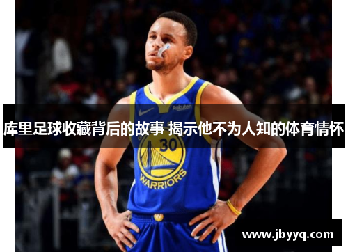 库里足球收藏背后的故事 揭示他不为人知的体育情怀 库里足球收藏背后的故事 揭示他不为人知的体育情怀
