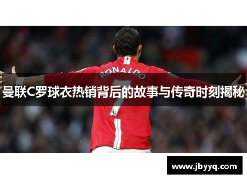 曼联C罗球衣热销背后的故事与传奇时刻揭秘 曼联C罗球衣热销背后的故事与传奇时刻揭秘