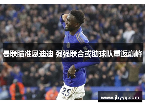 曼联瞄准恩迪迪 强强联合或助球队重返巅峰