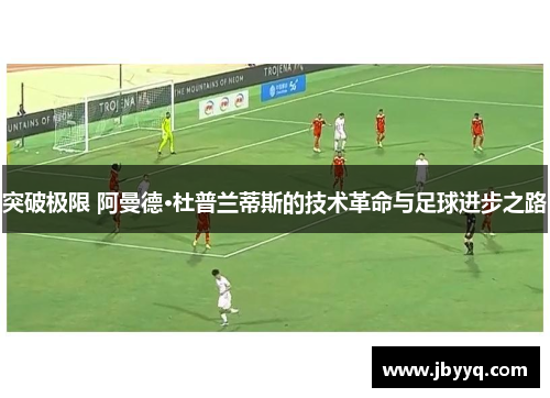 突破极限 阿曼德·杜普兰蒂斯的技术革命与足球进步之路